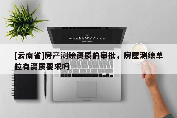 [云南省]房产测绘资质的审批，房屋测绘单位有资质要求吗