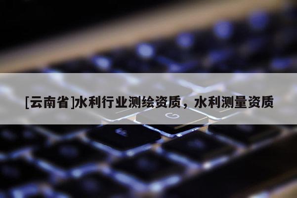 [云南省]水利行业测绘资质，水利测量资质