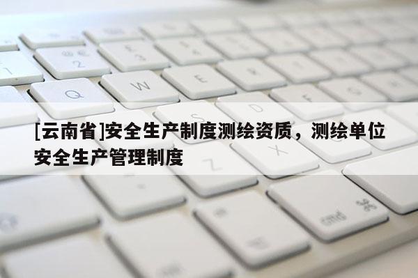 [云南省]安全生产制度测绘资质，测绘单位安全生产管理制度
