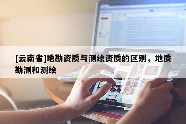 [云南省]地勘资质与测绘资质的区别，地质勘测和测绘