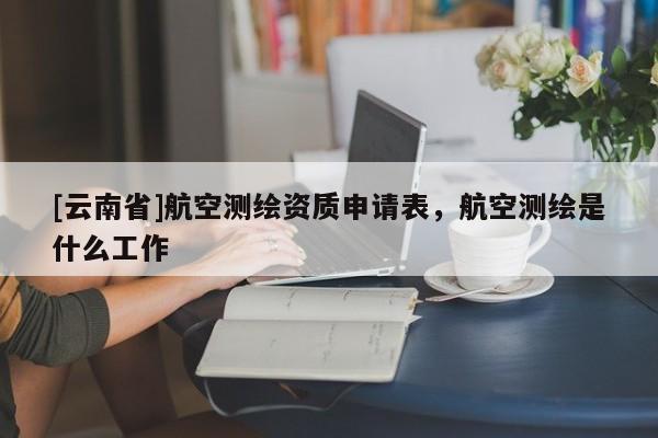 [云南省]航空测绘资质申请表，航空测绘是什么工作