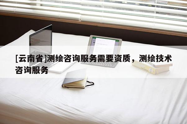 [云南省]测绘咨询服务需要资质，测绘技术咨询服务