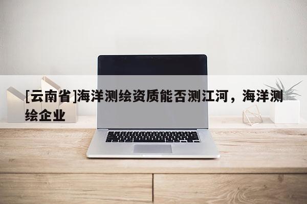 [云南省]海洋测绘资质能否测江河，海洋测绘企业