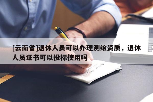 [云南省]退休人员可以办理测绘资质，退休人员证书可以投标使用吗