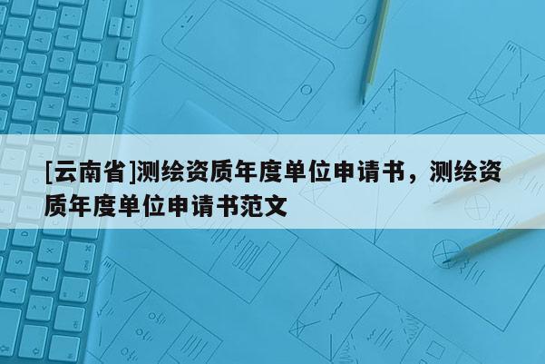 [云南省]测绘资质年度单位申请书，测绘资质年度单位申请书范文