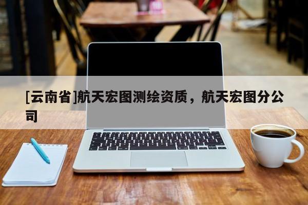 [云南省]航天宏图测绘资质，航天宏图分公司