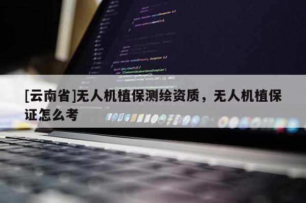 [云南省]无人机植保测绘资质，无人机植保证怎么考