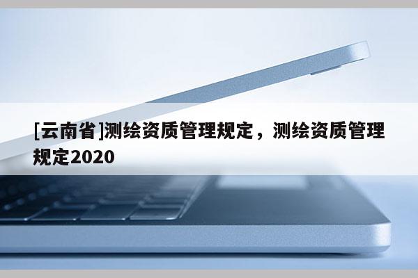 [云南省]测绘资质管理规定，测绘资质管理规定2020