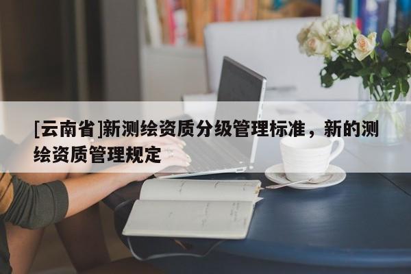 [云南省]新测绘资质分级管理标准，新的测绘资质管理规定
