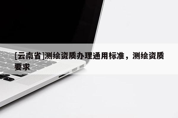 [云南省]测绘资质办理通用标准，测绘资质要求