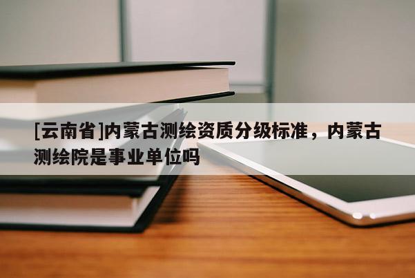[云南省]内蒙古测绘资质分级标准，内蒙古测绘院是事业单位吗