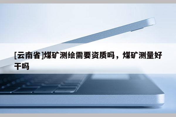[云南省]煤矿测绘需要资质吗，煤矿测量好干吗