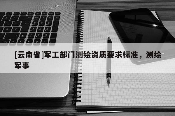 [云南省]军工部门测绘资质要求标准，测绘军事