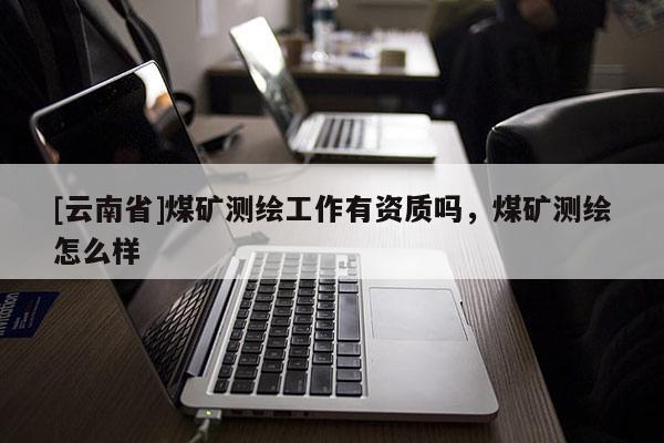 [云南省]煤矿测绘工作有资质吗，煤矿测绘怎么样