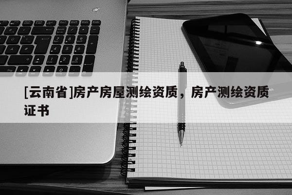 [云南省]房产房屋测绘资质，房产测绘资质证书