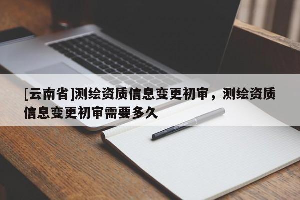 [云南省]测绘资质信息变更初审，测绘资质信息变更初审需要多久