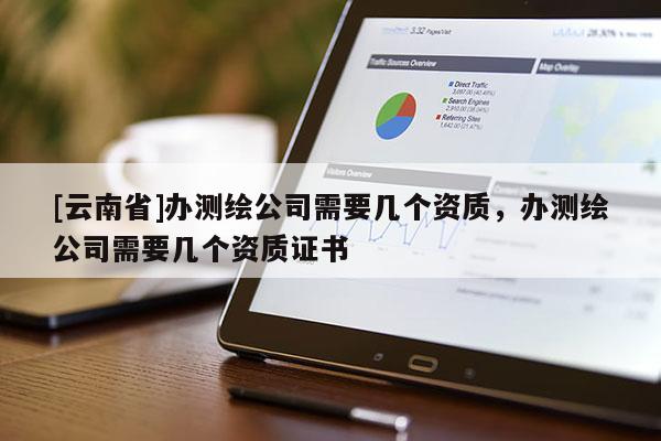 [云南省]办测绘公司需要几个资质，办测绘公司需要几个资质证书