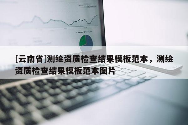 [云南省]测绘资质检查结果模板范本，测绘资质检查结果模板范本图片