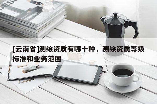 [云南省]测绘资质有哪十种，测绘资质等级标准和业务范围