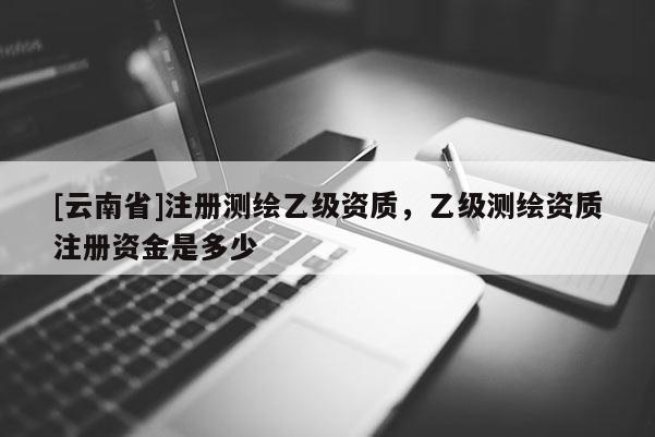 [云南省]注册测绘乙级资质，乙级测绘资质注册资金是多少