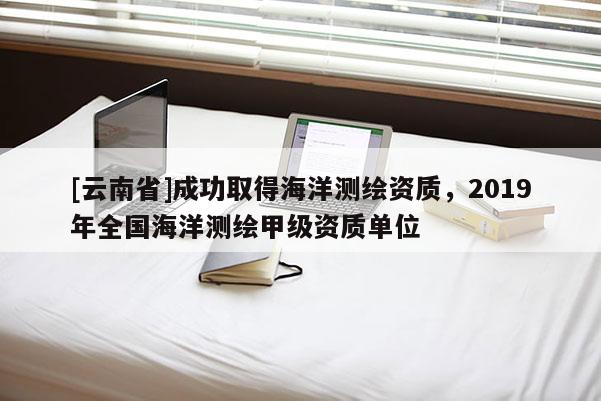 [云南省]成功取得海洋测绘资质，2019年全国海洋测绘甲级资质单位