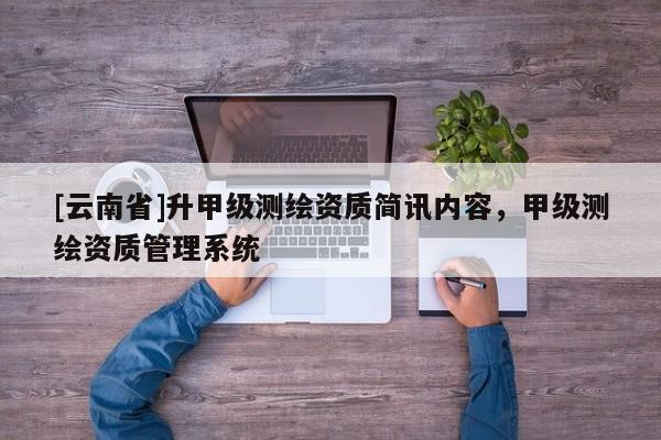 [云南省]升甲级测绘资质简讯内容，甲级测绘资质管理系统