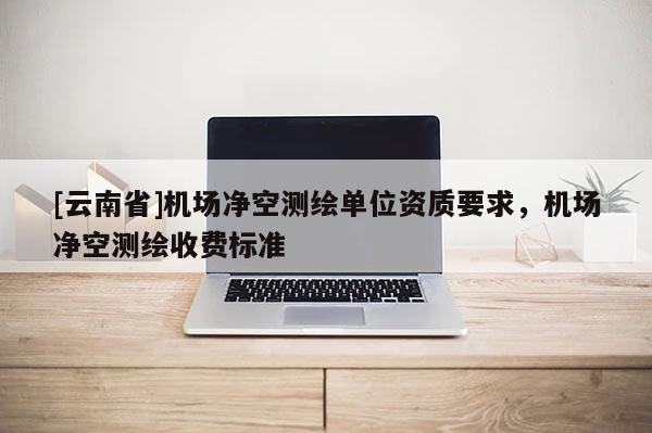 [云南省]机场净空测绘单位资质要求，机场净空测绘收费标准