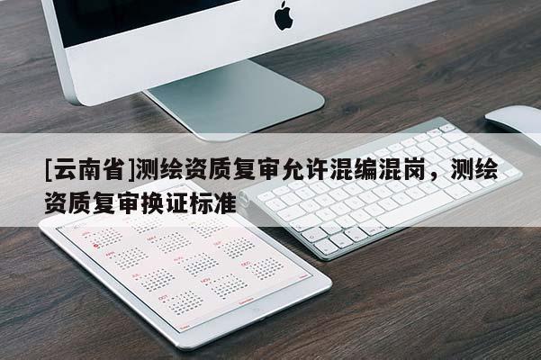 [云南省]测绘资质复审允许混编混岗，测绘资质复审换证标准