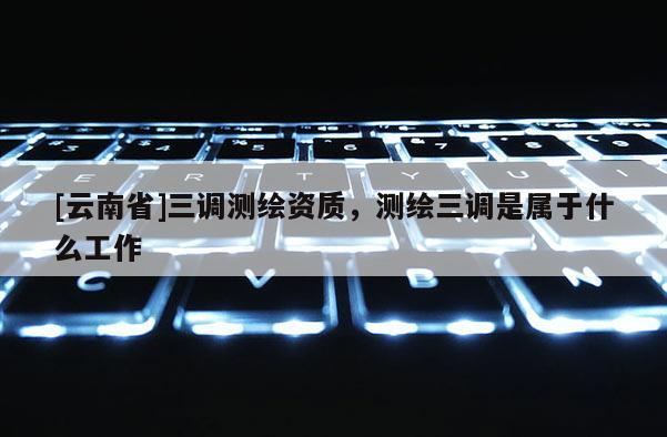[云南省]三调测绘资质，测绘三调是属于什么工作