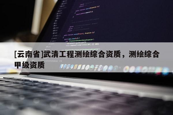 [云南省]武清工程测绘综合资质，测绘综合甲级资质