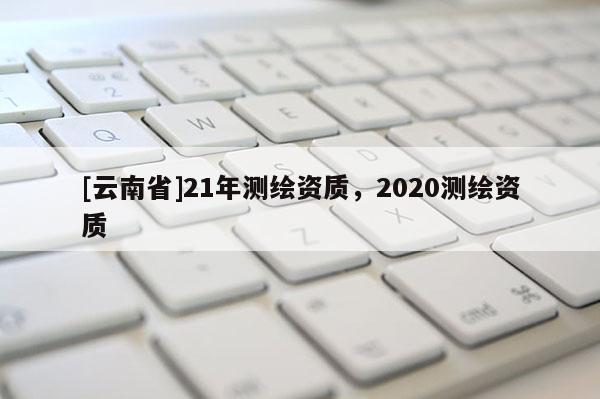 [云南省]21年测绘资质，2020测绘资质