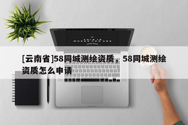 [云南省]58同城测绘资质，58同城测绘资质怎么申请