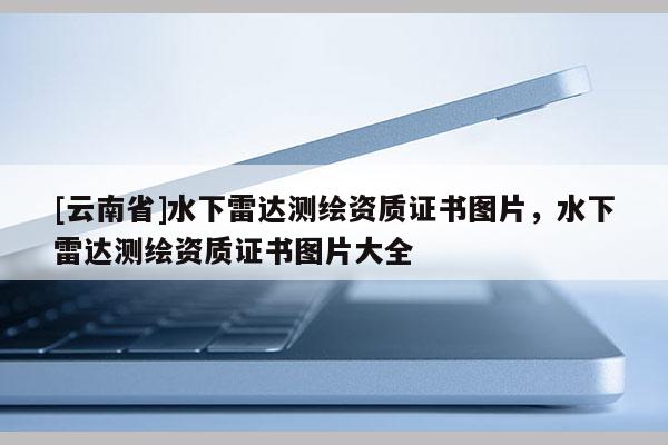 [云南省]水下雷达测绘资质证书图片，水下雷达测绘资质证书图片大全