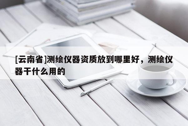 [云南省]测绘仪器资质放到哪里好，测绘仪器干什么用的