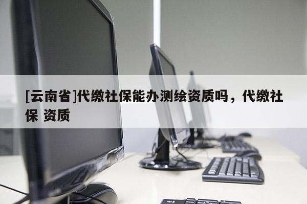 [云南省]代缴社保能办测绘资质吗，代缴社保 资质