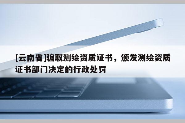 [云南省]骗取测绘资质证书，颁发测绘资质证书部门决定的行政处罚