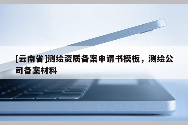 [云南省]测绘资质备案申请书模板，测绘公司备案材料