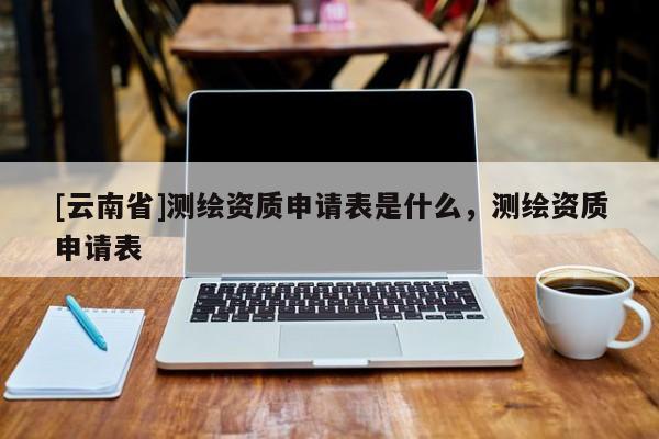 [云南省]测绘资质申请表是什么，测绘资质申请表
