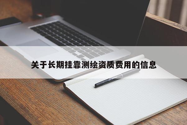关于长期挂靠测绘资质费用的信息