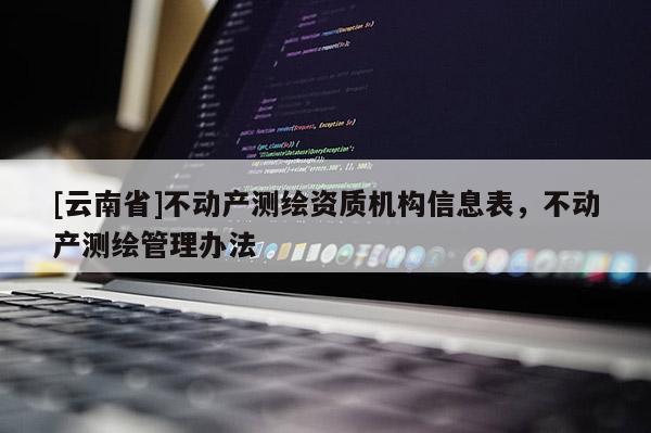 [云南省]不动产测绘资质机构信息表，不动产测绘管理办法