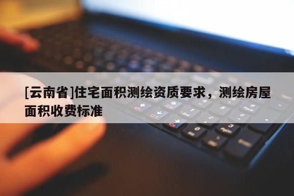 [云南省]住宅面积测绘资质要求，测绘房屋面积收费标准
