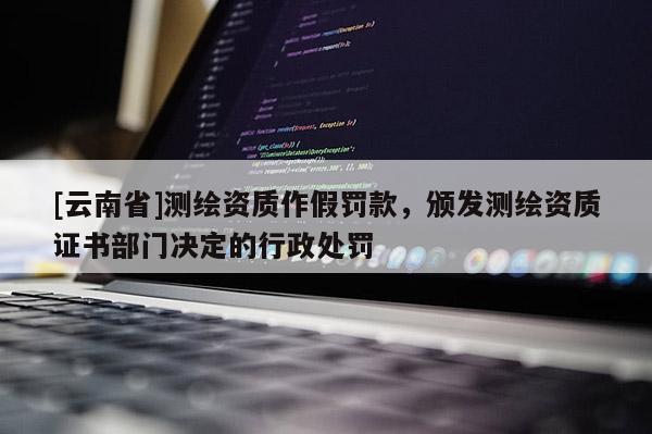 [云南省]测绘资质作假罚款，颁发测绘资质证书部门决定的行政处罚