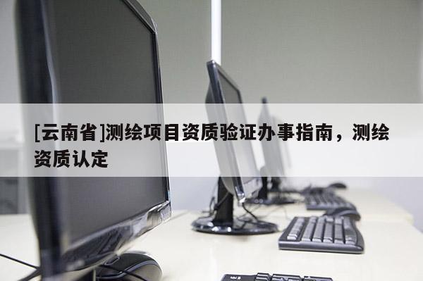 [云南省]测绘项目资质验证办事指南，测绘资质认定
