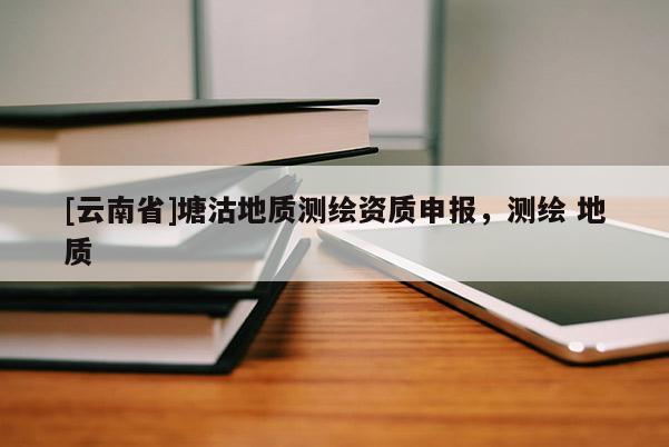 [云南省]塘沽地质测绘资质申报，测绘 地质