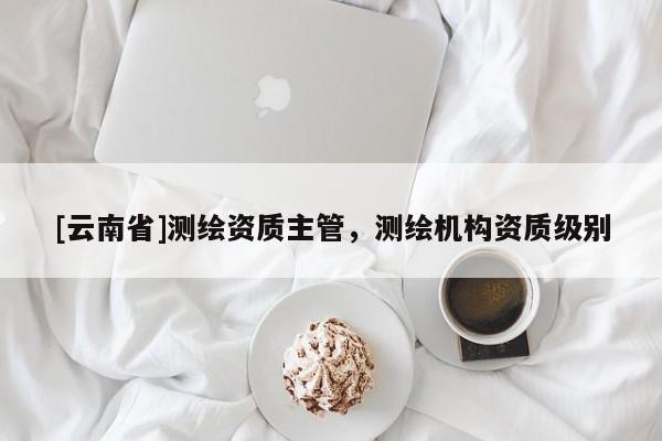 [云南省]测绘资质主管，测绘机构资质级别