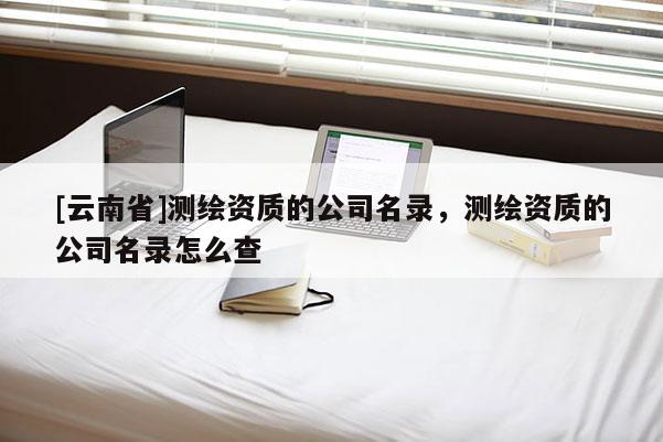 [云南省]测绘资质的公司名录，测绘资质的公司名录怎么查