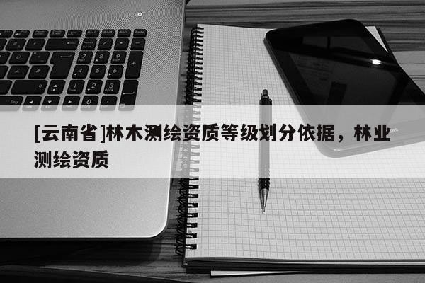 [云南省]林木测绘资质等级划分依据，林业测绘资质