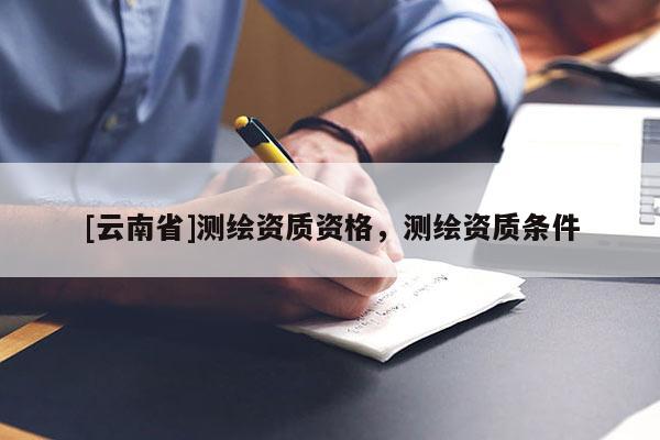 [云南省]测绘资质资格，测绘资质条件