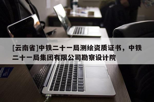 [云南省]中铁二十一局测绘资质证书，中铁二十一局集团有限公司勘察设计院