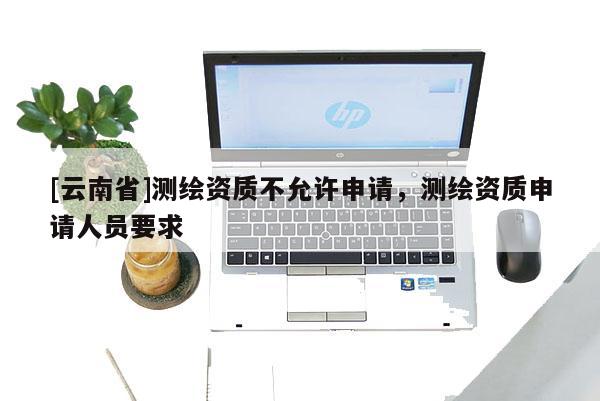 [云南省]测绘资质不允许申请，测绘资质申请人员要求